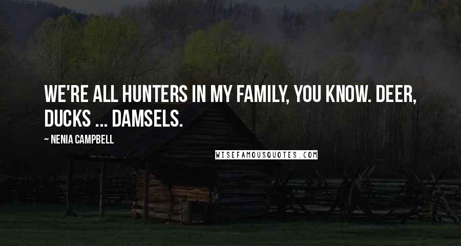 Nenia Campbell Quotes: We're all hunters in my family, you know. Deer, ducks ... damsels.