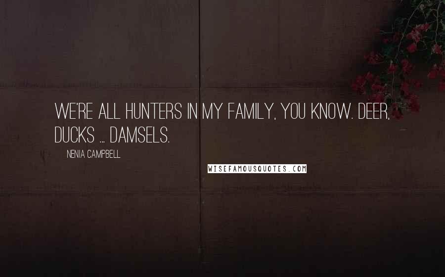 Nenia Campbell Quotes: We're all hunters in my family, you know. Deer, ducks ... damsels.