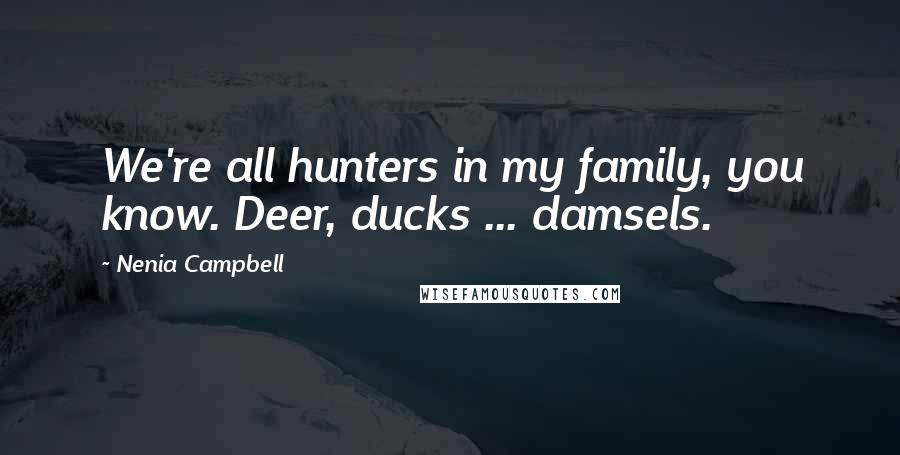 Nenia Campbell Quotes: We're all hunters in my family, you know. Deer, ducks ... damsels.