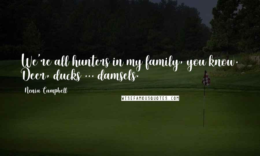 Nenia Campbell Quotes: We're all hunters in my family, you know. Deer, ducks ... damsels.