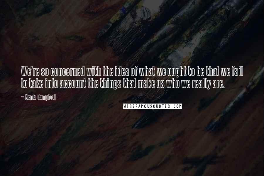 Nenia Campbell Quotes: We're so concerned with the idea of what we ought to be that we fail to take into account the things that make us who we really are.