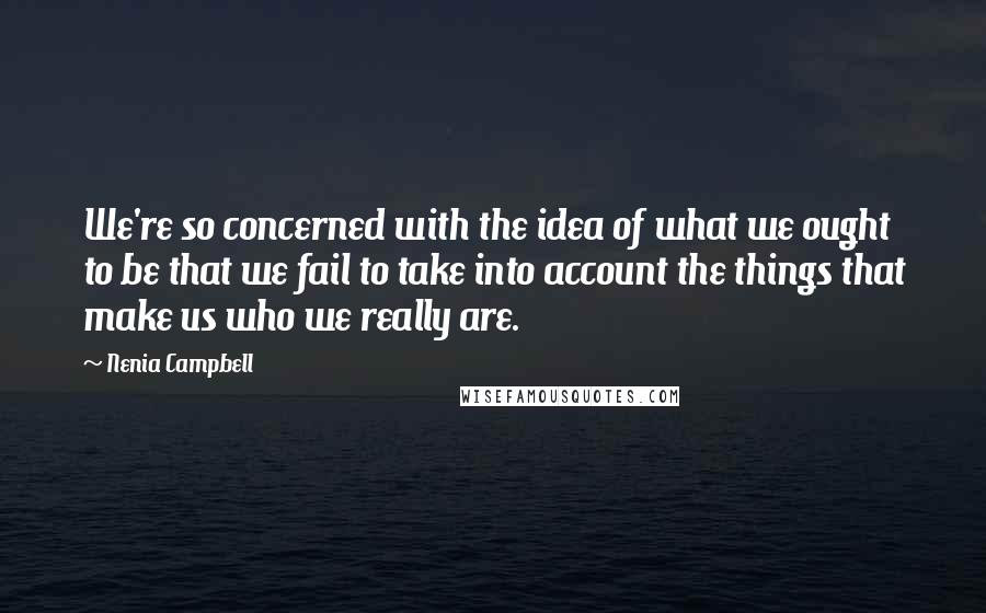 Nenia Campbell Quotes: We're so concerned with the idea of what we ought to be that we fail to take into account the things that make us who we really are.