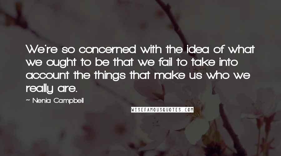 Nenia Campbell Quotes: We're so concerned with the idea of what we ought to be that we fail to take into account the things that make us who we really are.