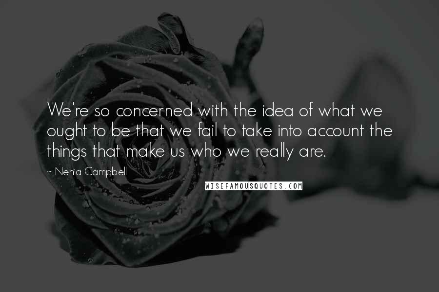 Nenia Campbell Quotes: We're so concerned with the idea of what we ought to be that we fail to take into account the things that make us who we really are.