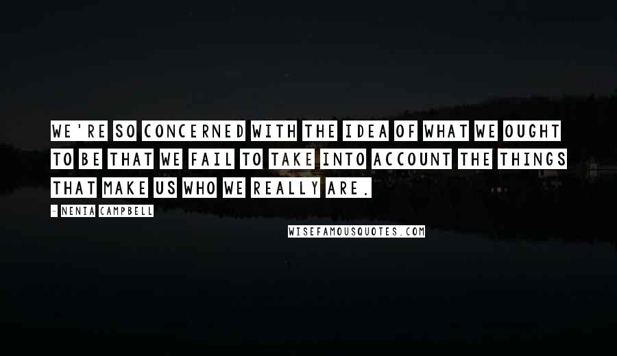 Nenia Campbell Quotes: We're so concerned with the idea of what we ought to be that we fail to take into account the things that make us who we really are.