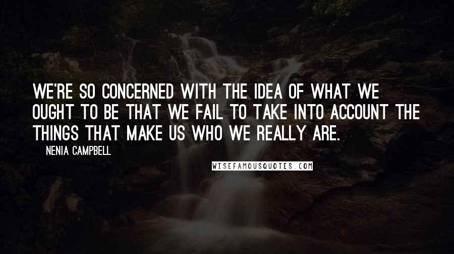 Nenia Campbell Quotes: We're so concerned with the idea of what we ought to be that we fail to take into account the things that make us who we really are.