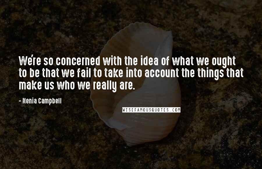 Nenia Campbell Quotes: We're so concerned with the idea of what we ought to be that we fail to take into account the things that make us who we really are.