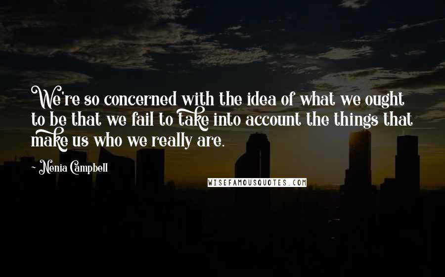 Nenia Campbell Quotes: We're so concerned with the idea of what we ought to be that we fail to take into account the things that make us who we really are.