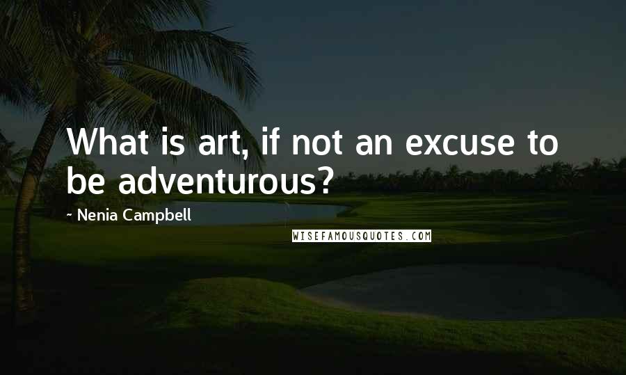 Nenia Campbell Quotes: What is art, if not an excuse to be adventurous?