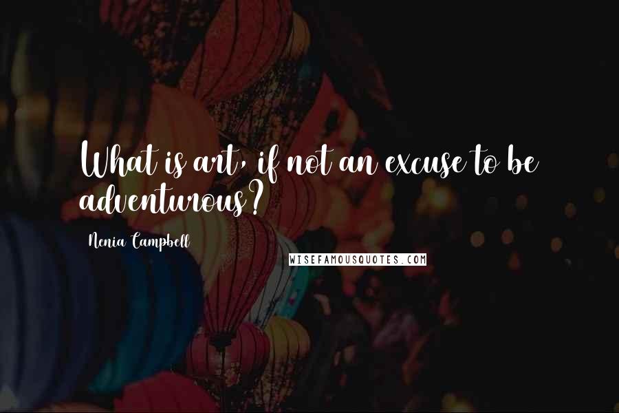 Nenia Campbell Quotes: What is art, if not an excuse to be adventurous?