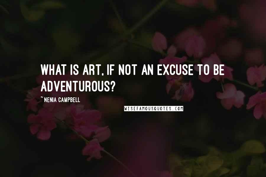 Nenia Campbell Quotes: What is art, if not an excuse to be adventurous?