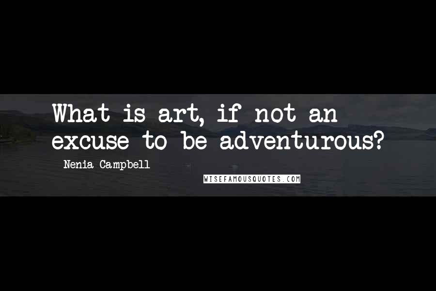 Nenia Campbell Quotes: What is art, if not an excuse to be adventurous?