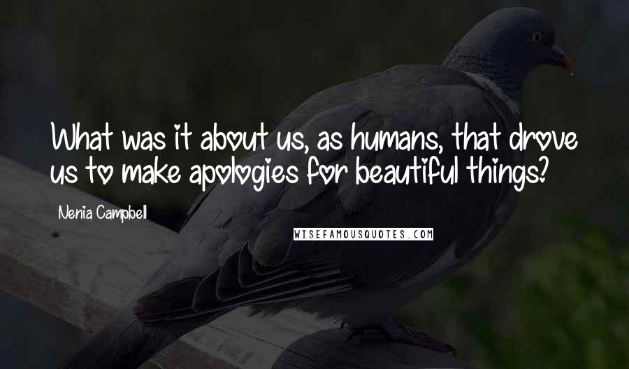 Nenia Campbell Quotes: What was it about us, as humans, that drove us to make apologies for beautiful things?