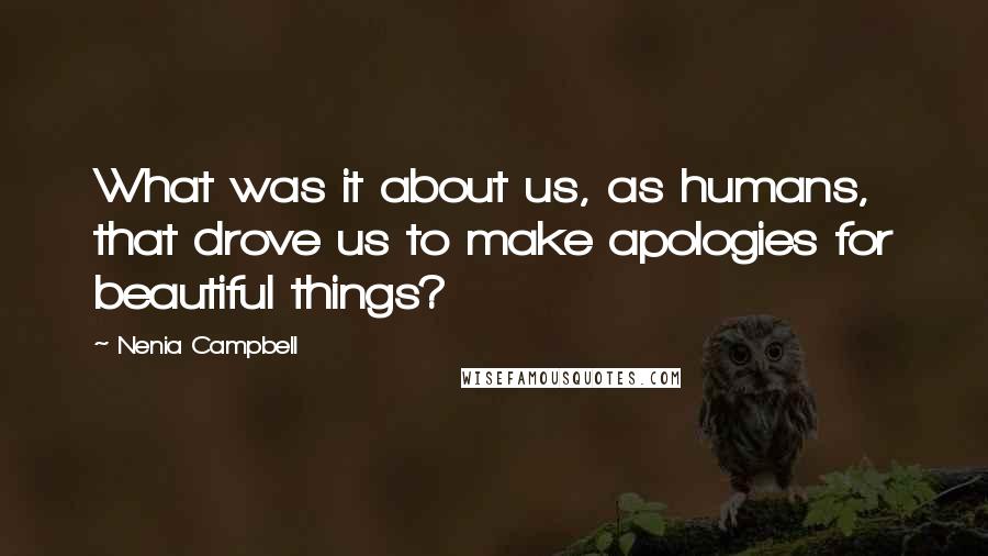 Nenia Campbell Quotes: What was it about us, as humans, that drove us to make apologies for beautiful things?