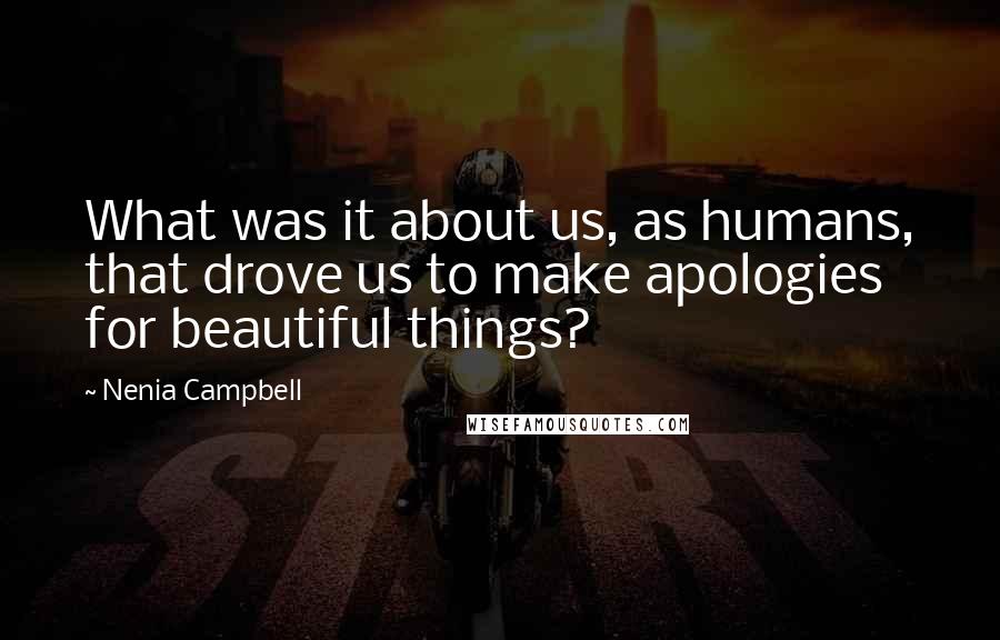 Nenia Campbell Quotes: What was it about us, as humans, that drove us to make apologies for beautiful things?