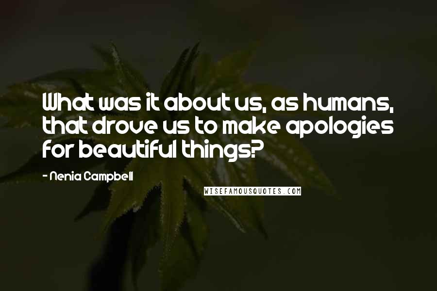 Nenia Campbell Quotes: What was it about us, as humans, that drove us to make apologies for beautiful things?