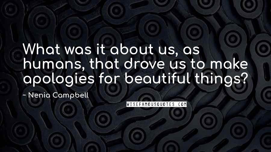 Nenia Campbell Quotes: What was it about us, as humans, that drove us to make apologies for beautiful things?