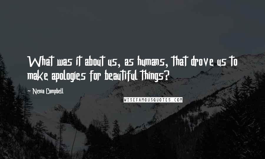 Nenia Campbell Quotes: What was it about us, as humans, that drove us to make apologies for beautiful things?