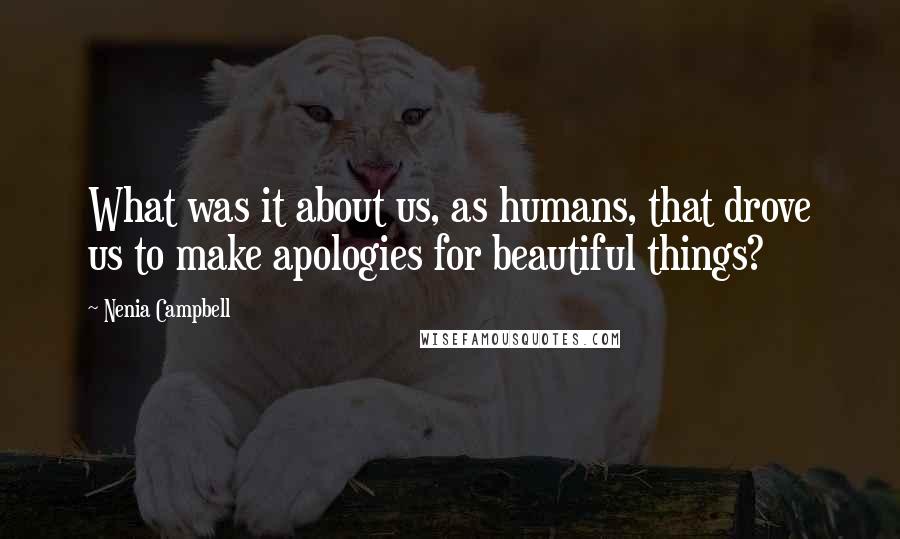 Nenia Campbell Quotes: What was it about us, as humans, that drove us to make apologies for beautiful things?