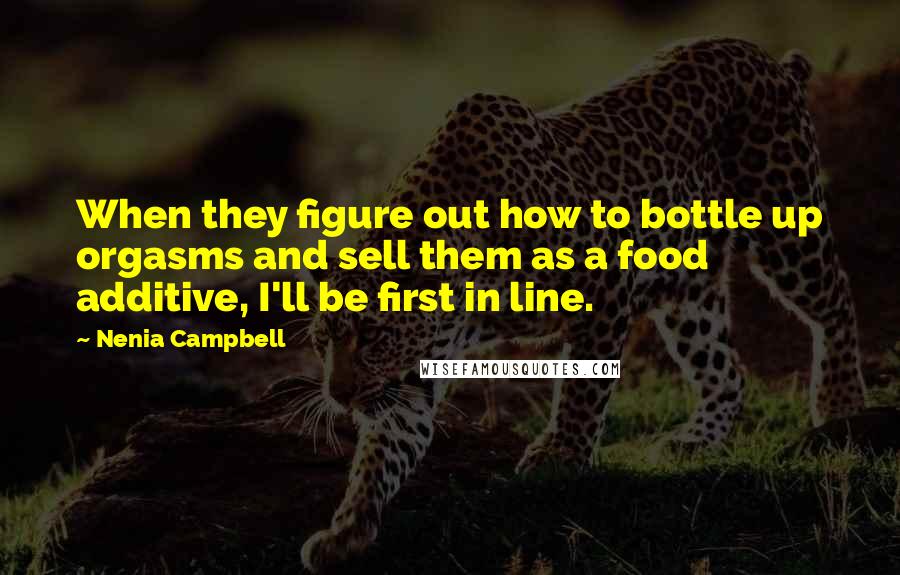 Nenia Campbell Quotes: When they figure out how to bottle up orgasms and sell them as a food additive, I'll be first in line.