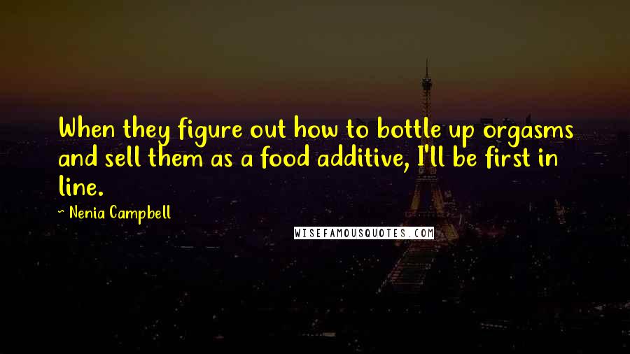 Nenia Campbell Quotes: When they figure out how to bottle up orgasms and sell them as a food additive, I'll be first in line.