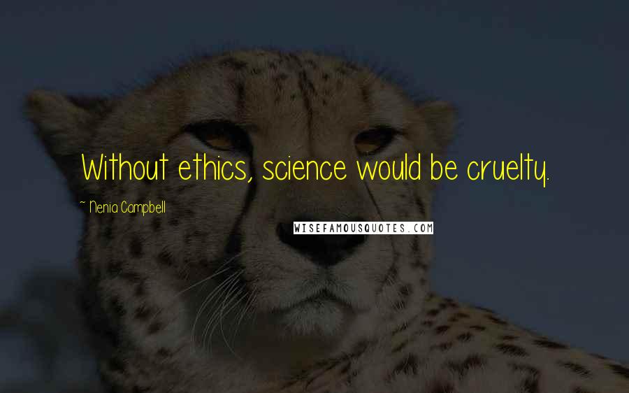 Nenia Campbell Quotes: Without ethics, science would be cruelty.