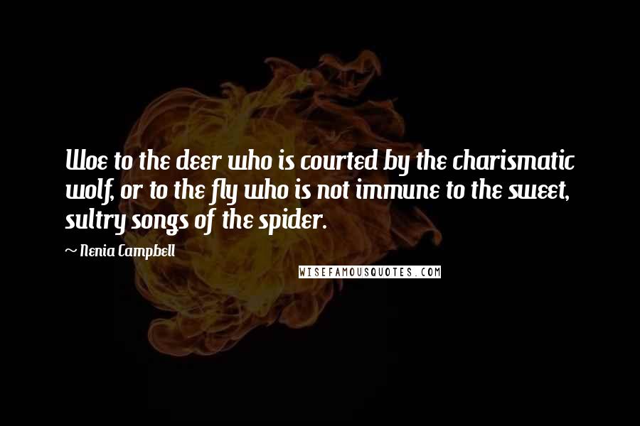 Nenia Campbell Quotes: Woe to the deer who is courted by the charismatic wolf, or to the fly who is not immune to the sweet, sultry songs of the spider.