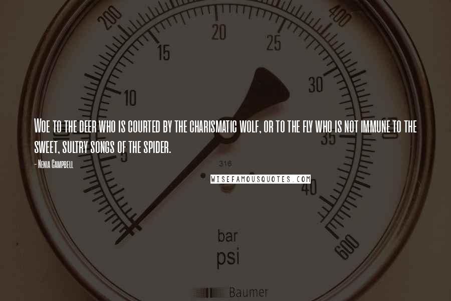 Nenia Campbell Quotes: Woe to the deer who is courted by the charismatic wolf, or to the fly who is not immune to the sweet, sultry songs of the spider.