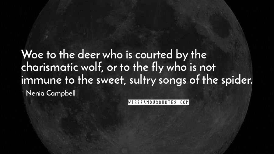 Nenia Campbell Quotes: Woe to the deer who is courted by the charismatic wolf, or to the fly who is not immune to the sweet, sultry songs of the spider.
