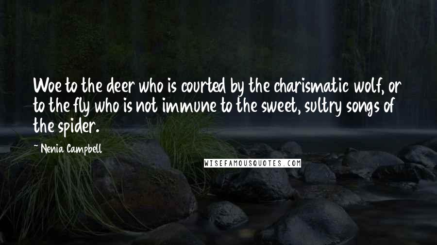 Nenia Campbell Quotes: Woe to the deer who is courted by the charismatic wolf, or to the fly who is not immune to the sweet, sultry songs of the spider.