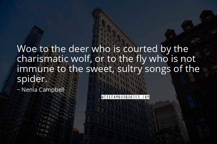 Nenia Campbell Quotes: Woe to the deer who is courted by the charismatic wolf, or to the fly who is not immune to the sweet, sultry songs of the spider.