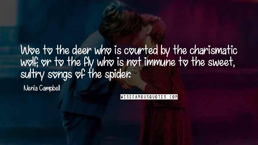 Nenia Campbell Quotes: Woe to the deer who is courted by the charismatic wolf, or to the fly who is not immune to the sweet, sultry songs of the spider.