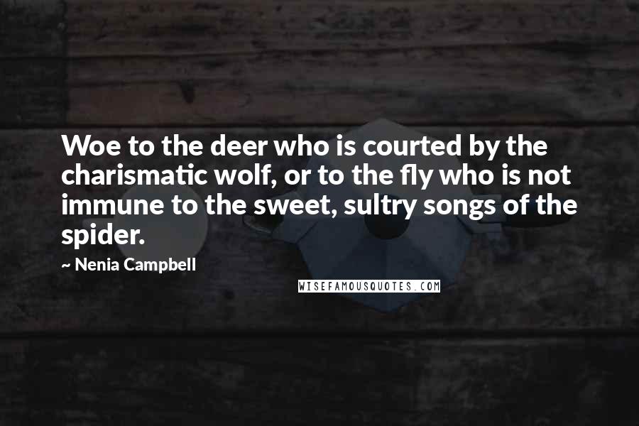 Nenia Campbell Quotes: Woe to the deer who is courted by the charismatic wolf, or to the fly who is not immune to the sweet, sultry songs of the spider.