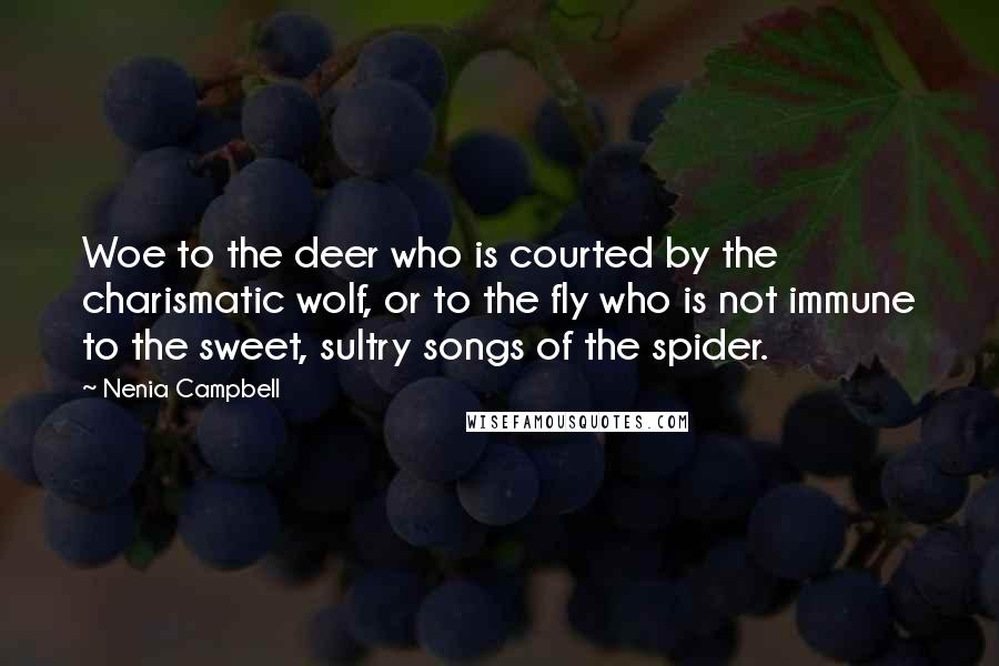 Nenia Campbell Quotes: Woe to the deer who is courted by the charismatic wolf, or to the fly who is not immune to the sweet, sultry songs of the spider.