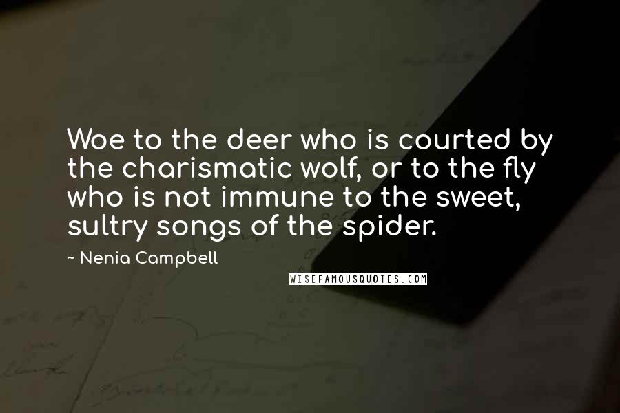 Nenia Campbell Quotes: Woe to the deer who is courted by the charismatic wolf, or to the fly who is not immune to the sweet, sultry songs of the spider.