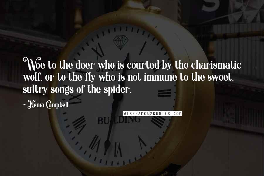 Nenia Campbell Quotes: Woe to the deer who is courted by the charismatic wolf, or to the fly who is not immune to the sweet, sultry songs of the spider.