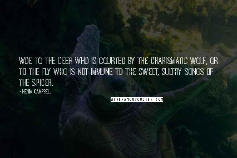 Nenia Campbell Quotes: Woe to the deer who is courted by the charismatic wolf, or to the fly who is not immune to the sweet, sultry songs of the spider.