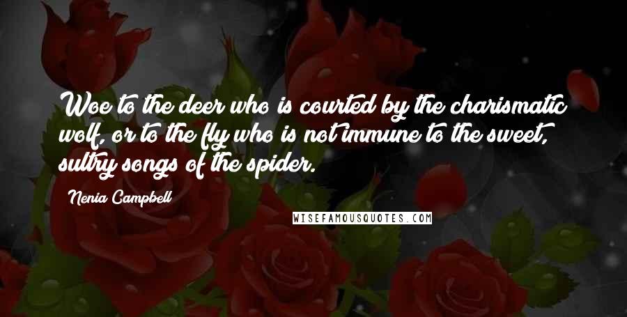 Nenia Campbell Quotes: Woe to the deer who is courted by the charismatic wolf, or to the fly who is not immune to the sweet, sultry songs of the spider.