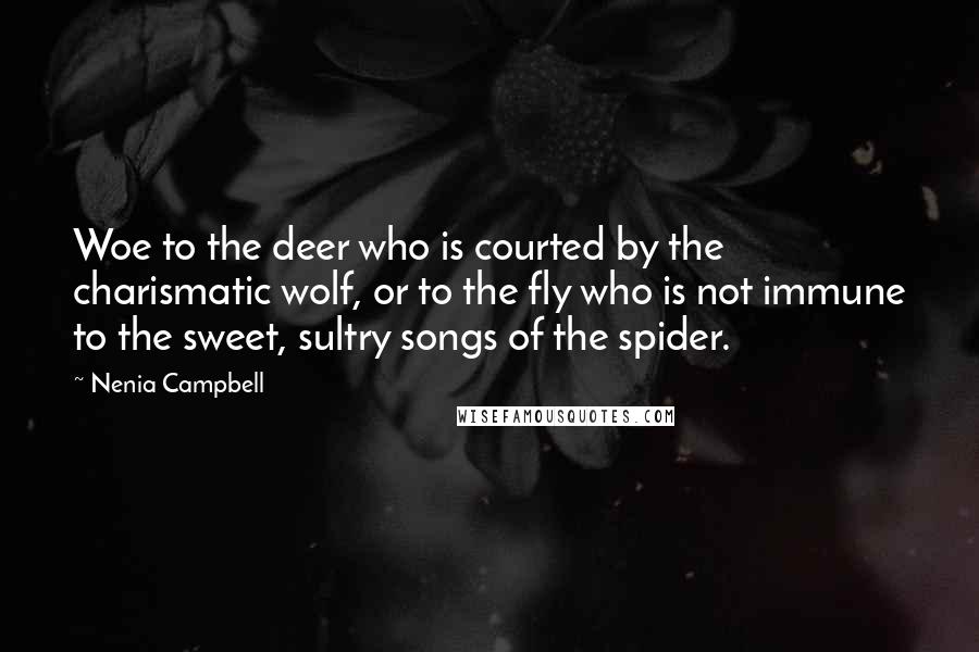 Nenia Campbell Quotes: Woe to the deer who is courted by the charismatic wolf, or to the fly who is not immune to the sweet, sultry songs of the spider.