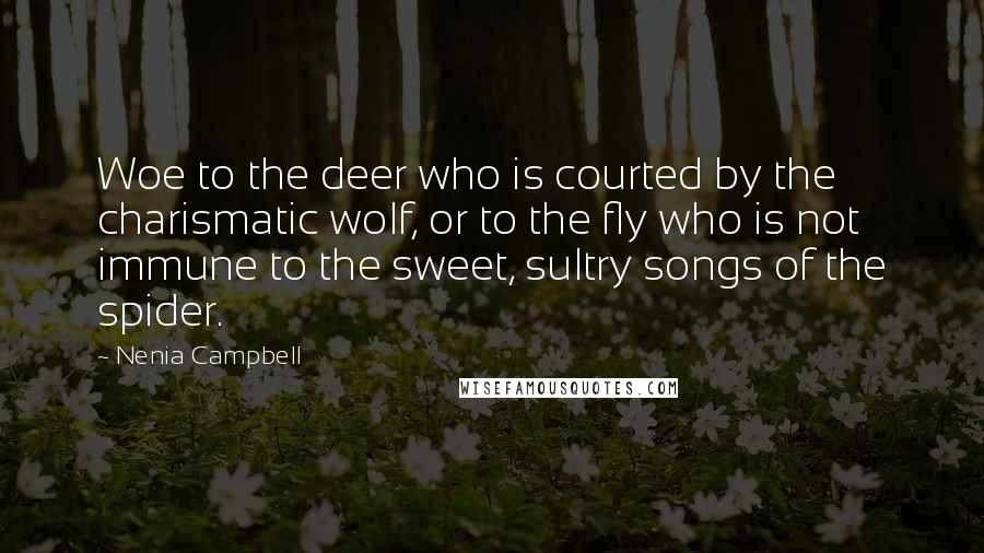 Nenia Campbell Quotes: Woe to the deer who is courted by the charismatic wolf, or to the fly who is not immune to the sweet, sultry songs of the spider.