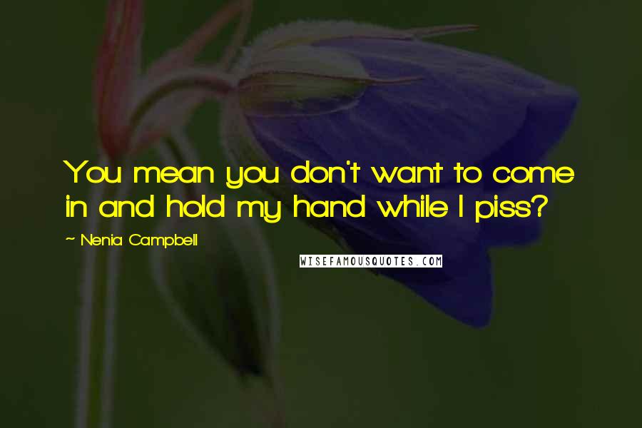 Nenia Campbell Quotes: You mean you don't want to come in and hold my hand while I piss?