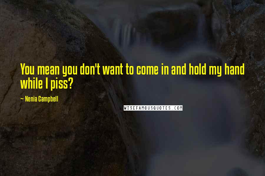 Nenia Campbell Quotes: You mean you don't want to come in and hold my hand while I piss?