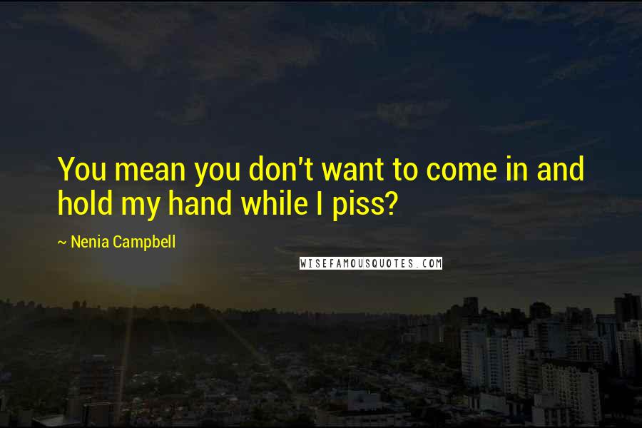 Nenia Campbell Quotes: You mean you don't want to come in and hold my hand while I piss?