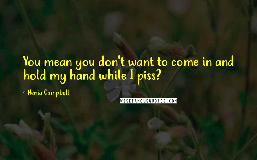 Nenia Campbell Quotes: You mean you don't want to come in and hold my hand while I piss?