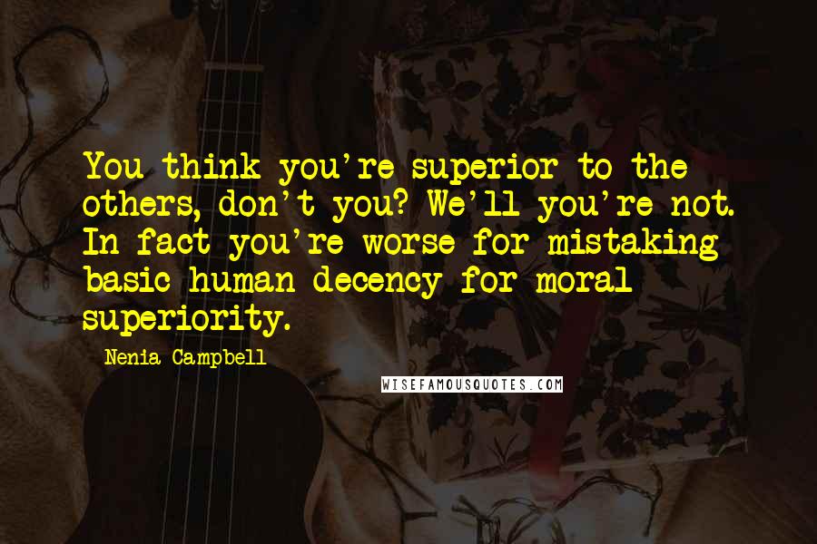 Nenia Campbell Quotes: You think you're superior to the others, don't you? We'll you're not. In fact you're worse for mistaking basic human decency for moral superiority.