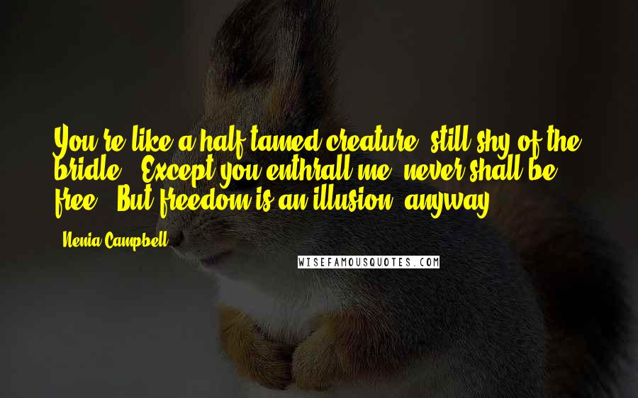 Nenia Campbell Quotes: You're like a half-tamed creature, still shy of the bridle. 'Except you enthrall me, never shall be free.' But freedom is an illusion, anyway.