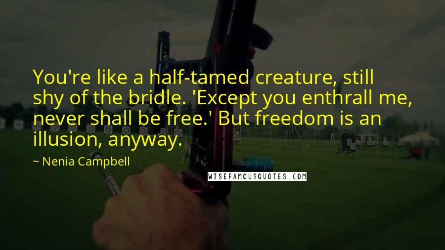 Nenia Campbell Quotes: You're like a half-tamed creature, still shy of the bridle. 'Except you enthrall me, never shall be free.' But freedom is an illusion, anyway.