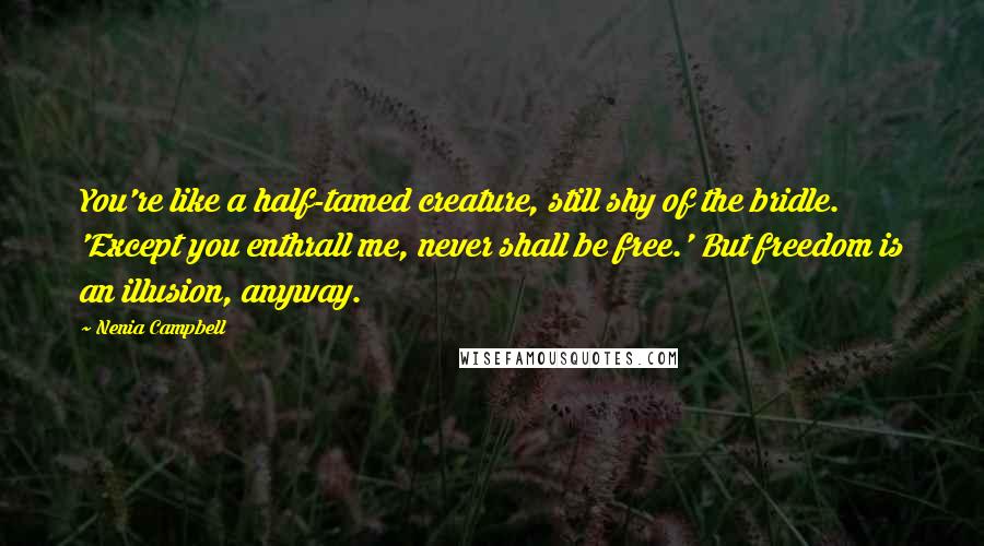 Nenia Campbell Quotes: You're like a half-tamed creature, still shy of the bridle. 'Except you enthrall me, never shall be free.' But freedom is an illusion, anyway.