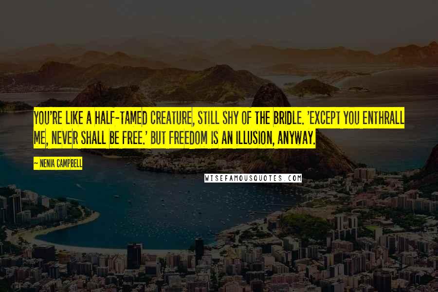 Nenia Campbell Quotes: You're like a half-tamed creature, still shy of the bridle. 'Except you enthrall me, never shall be free.' But freedom is an illusion, anyway.