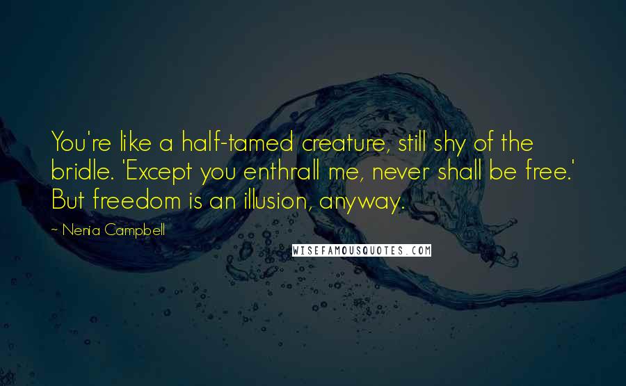 Nenia Campbell Quotes: You're like a half-tamed creature, still shy of the bridle. 'Except you enthrall me, never shall be free.' But freedom is an illusion, anyway.